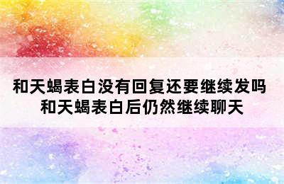 和天蝎表白没有回复还要继续发吗 和天蝎表白后仍然继续聊天